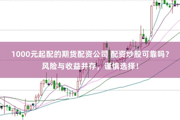 1000元起配的期货配资公司 配资炒股可靠吗？风险与收益并存，谨慎选择！