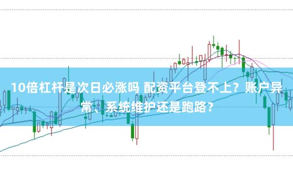 10倍杠杆是次日必涨吗 配资平台登不上？账户异常、系统维护还是跑路？