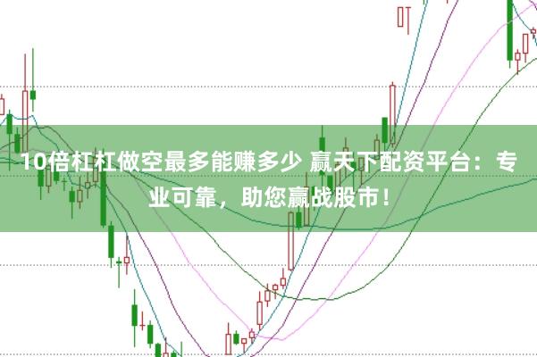 10倍杠杠做空最多能赚多少 赢天下配资平台:专业可靠,助您赢战股市!
