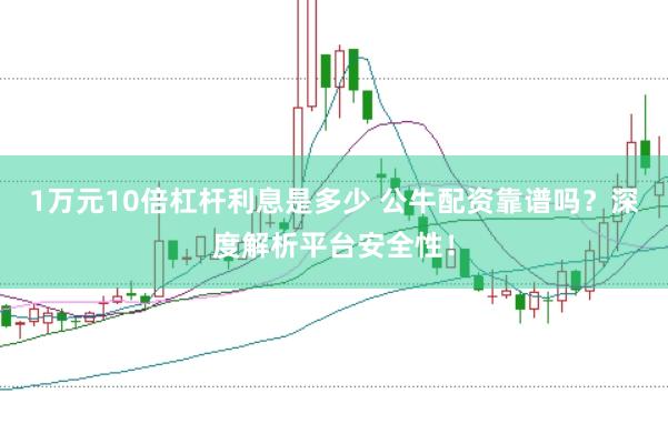 1万元10倍杠杆利息是多少 公牛配资靠谱吗?深度解析平台安全性!