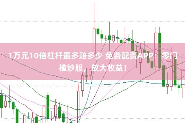 1万元10倍杠杆最多赔多少 免费配资APP:零门槛炒股,放大收益!