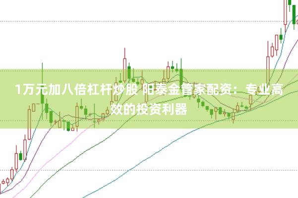 1万元加八倍杠杆炒股 阳泰金管家配资:专业高效的投资利器