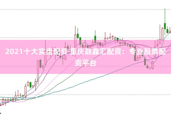 2021十大实盘配资 重庆融鑫汇配资:专业股票配资平台