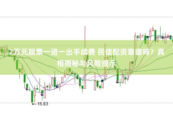 2万元股票一进一出手续费 民信配资靠谱吗?真相揭秘与风险提示