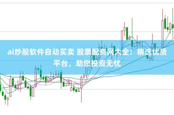 ai炒股软件自动买卖 股票配资网大全：精选优质平台，助您投资无忧