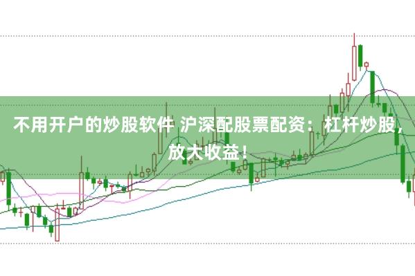不用开户的炒股软件 沪深配股票配资：杠杆炒股，放大收益！