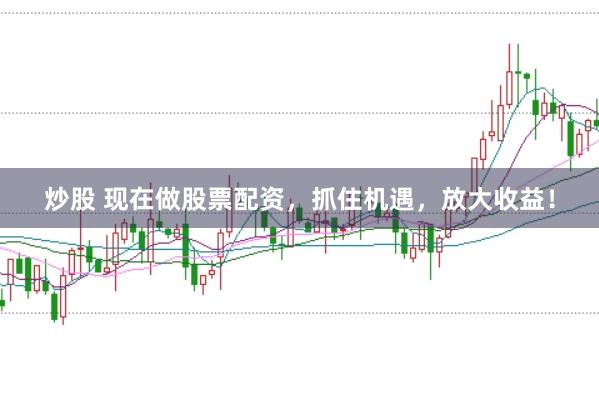 炒股 现在做股票配资,抓住机遇,放大收益!