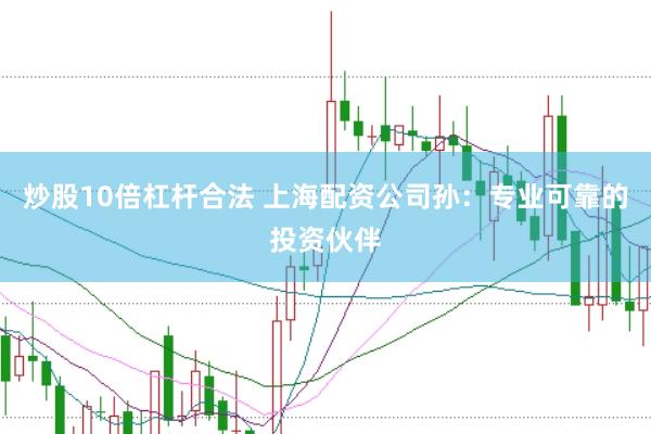 炒股10倍杠杆合法 上海配资公司孙：专业可靠的投资伙伴