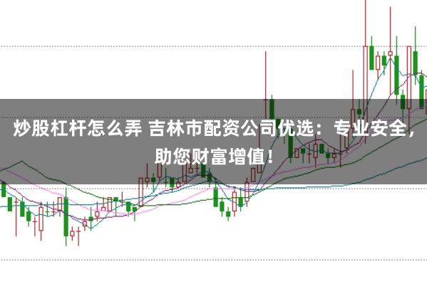 炒股杠杆怎么弄 吉林市配资公司优选：专业安全，助您财富增值！
