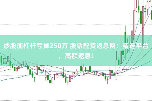 炒股加杠杆亏掉250万 股票配资返息网：精选平台，高额返息！