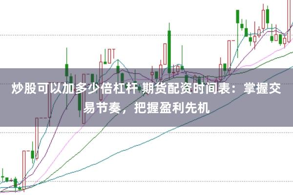 炒股可以加多少倍杠杆 期货配资时间表:掌握交易节奏,把握盈利先机