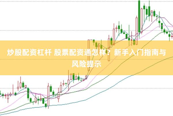 炒股配资杠杆 股票配资通怎样?新手入门指南与风险提示