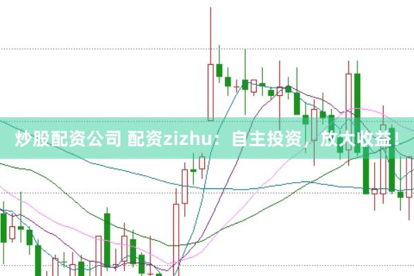 炒股配资公司 配资zizhu：自主投资，放大收益！