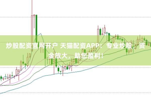 炒股配资官网开户 天猫配资APP：专业炒股，资金放大，助您盈利！
