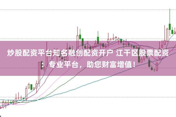 炒股配资平台知名融创配资开户 江干区股票配资:专业平台,助您财富增值!