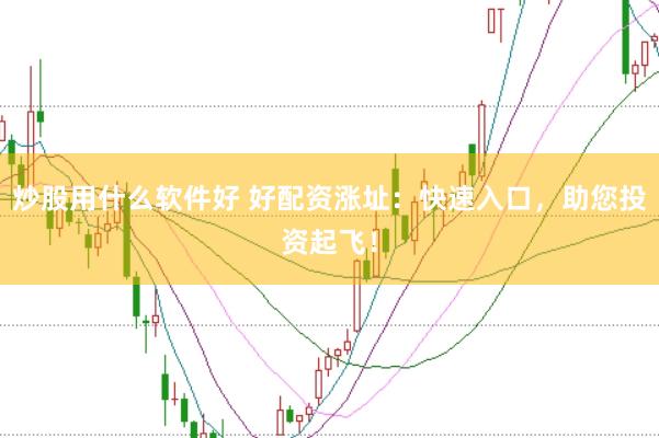 炒股用什么软件好 好配资涨址:快速入口,助您投资起飞!