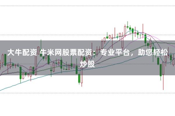 大牛配资 牛米网股票配资:专业平台,助您轻松炒股