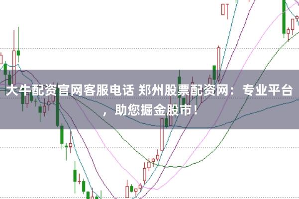 大牛配资官网客服电话 郑州股票配资网:专业平台,助您掘金股市!