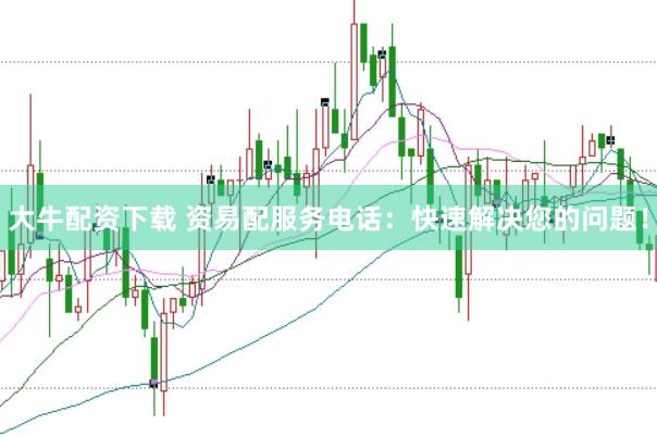 大牛配资下载 资易配服务电话:快速解决您的问题!
