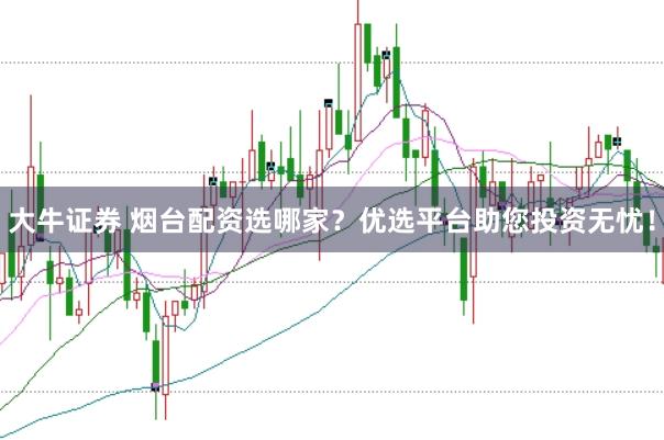 大牛证券 烟台配资选哪家？优选平台助您投资无忧！