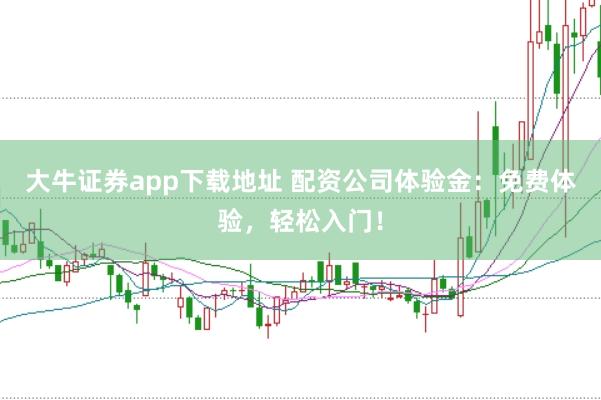 大牛证券app下载地址 配资公司体验金:免费体验,轻松入门!