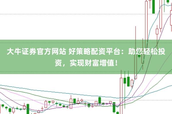 大牛证券官方网站 好策略配资平台：助您轻松投资，实现财富增值！