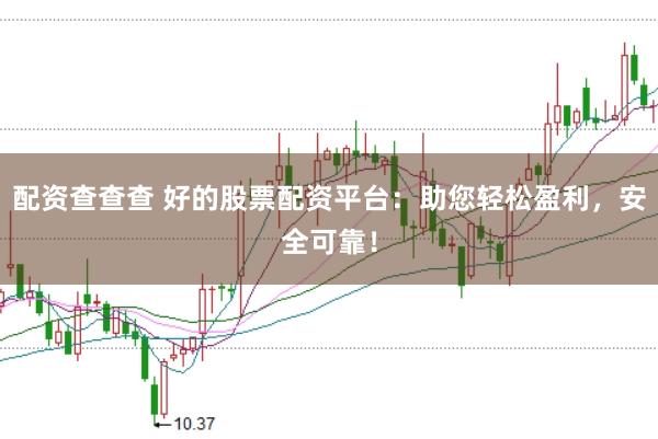 配资查查查 好的股票配资平台：助您轻松盈利，安全可靠！