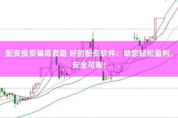 配资投资骗局套路 好的配资软件：助您轻松盈利，安全可靠！
