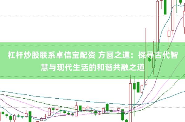 杠杆炒股联系卓信宝配资 方圆之道：探寻古代智慧与现代生活的和谐共融之道