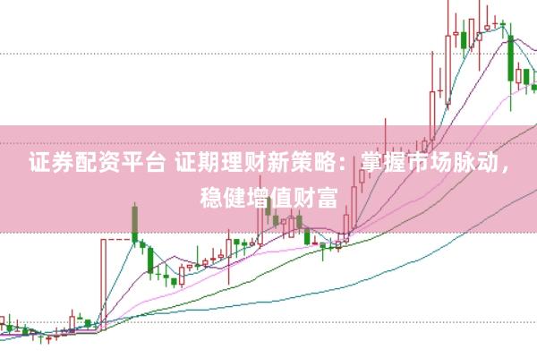 证券配资平台 证期理财新策略：掌握市场脉动，稳健增值财富