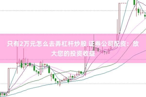 只有2万元怎么去弄杠杆炒股 证券公司配资:放大您的投资收益