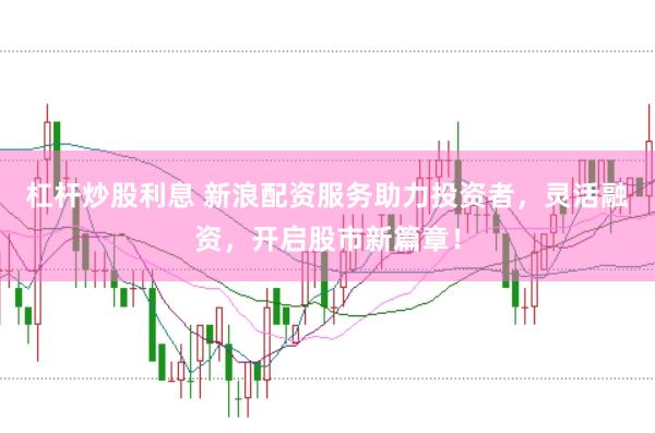 杠杆炒股利息 新浪配资服务助力投资者，灵活融资，开启股市新篇章！