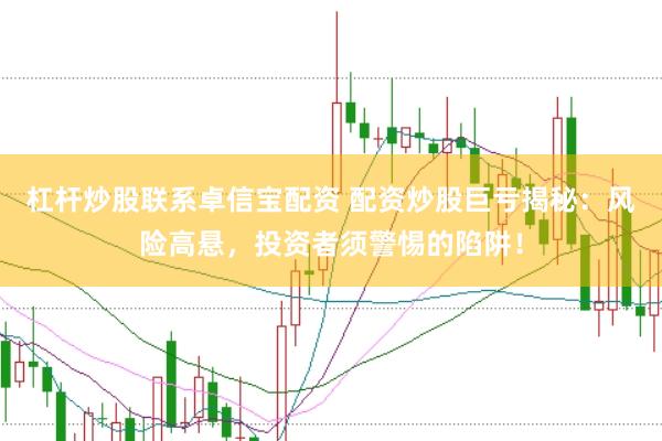 杠杆炒股联系卓信宝配资 配资炒股巨亏揭秘：风险高悬，投资者须警惕的陷阱！