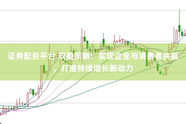 证券配资平台 双盈策略：实现企业与消费者共赢，打造持续增长新动力