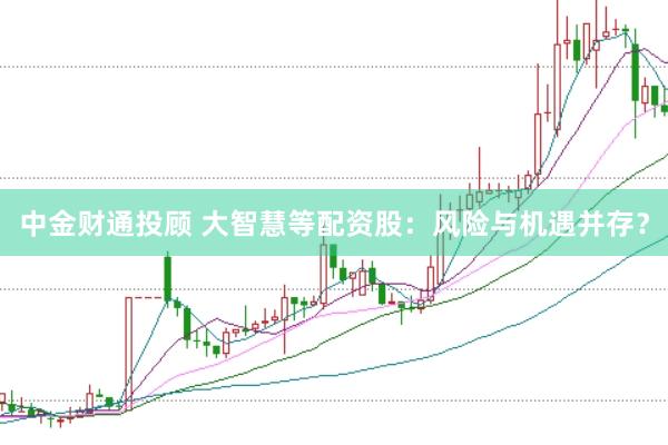 中金财通投顾 大智慧等配资股:风险与机遇并存?