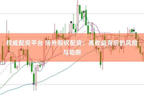 权威配资平台 场外股权配资：高收益背后的风险与陷阱