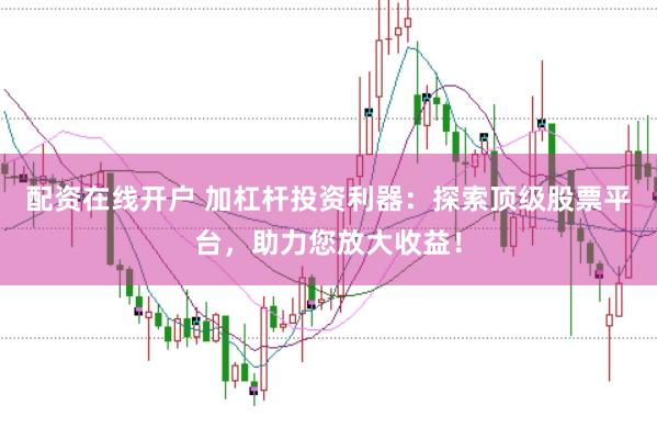 配资在线开户 加杠杆投资利器：探索顶级股票平台，助力您放大收益！