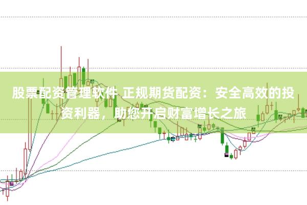 股票配资管理软件 正规期货配资:安全高效的投资利器,助您开启财富增长之旅