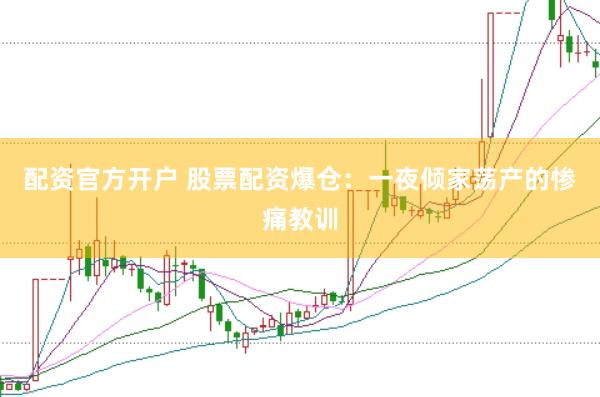 配资官方开户 股票配资爆仓：一夜倾家荡产的惨痛教训