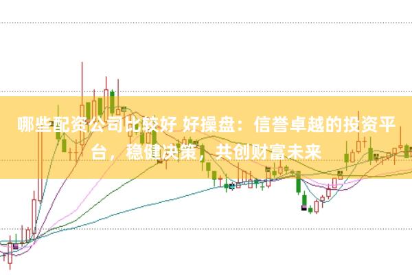 哪些配资公司比较好 好操盘:信誉卓越的投资平台,稳健决策,共创财富未来