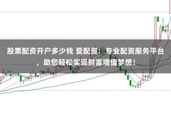 股票配资开户多少钱 爱配资:专业配资服务平台,助您轻松实现财富增值梦想!
