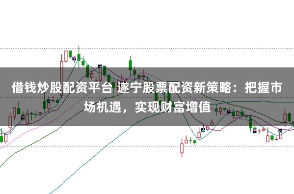 借钱炒股配资平台 遂宁股票配资新策略:把握市场机遇,实现财富增值