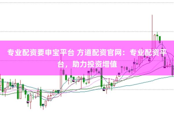 专业配资要申宝平台 方道配资官网：专业配资平台，助力投资增值