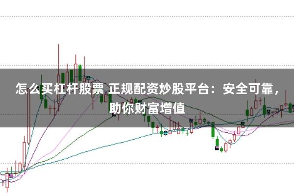 怎么买杠杆股票 正规配资炒股平台:安全可靠,助你财富增值