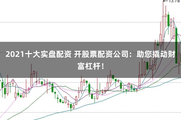 2021十大实盘配资 开股票配资公司：助您撬动财富杠杆！