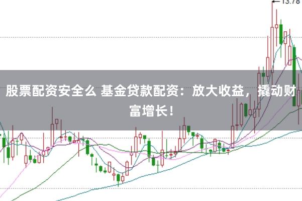 股票配资安全么 基金贷款配资:放大收益,撬动财富增长!