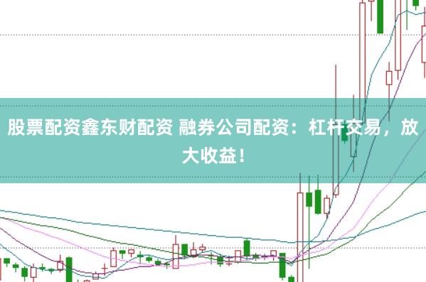 股票配资鑫东财配资 融券公司配资：杠杆交易，放大收益！