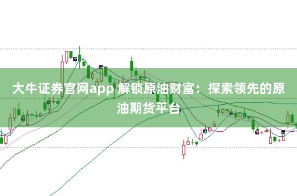 大牛证券官网app 解锁原油财富:探索领先的原油期货平台