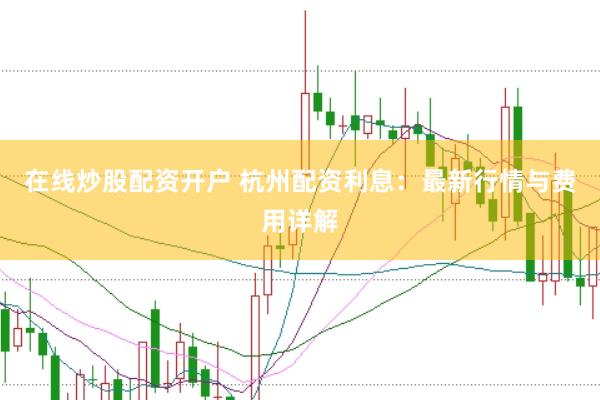 在线炒股配资开户 杭州配资利息:最新行情与费用详解