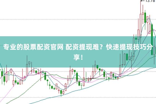 专业的股票配资官网 配资提现难?快速提现技巧分享!